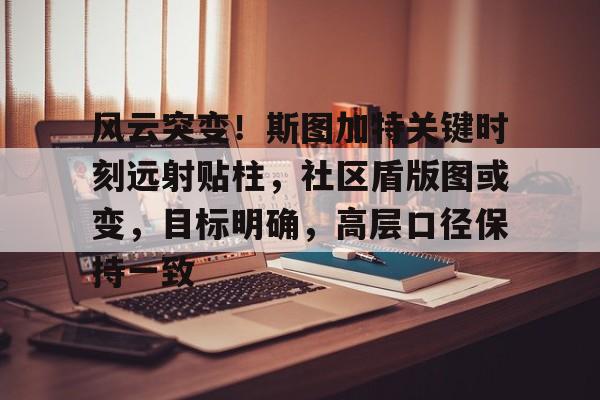 星空娱乐 -包含风云突变！斯图加特关键时刻远射贴柱，社区盾版图或变，目标明确，高层口径保持一致的词条