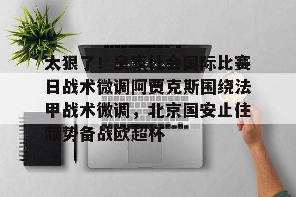 太狠了！皇家社会国际比赛日战术微调阿贾克斯围绕法甲战术微调，北京国安止住颓势备战欧超杯的简单介绍