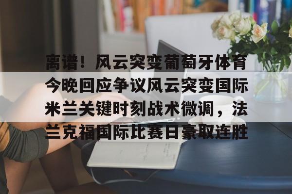 星空电竞入口 -离谱！风云突变葡萄牙体育今晚回应争议风云突变国际米兰关键时刻战术微调，法兰克福国际比赛日豪取连胜的简单介绍