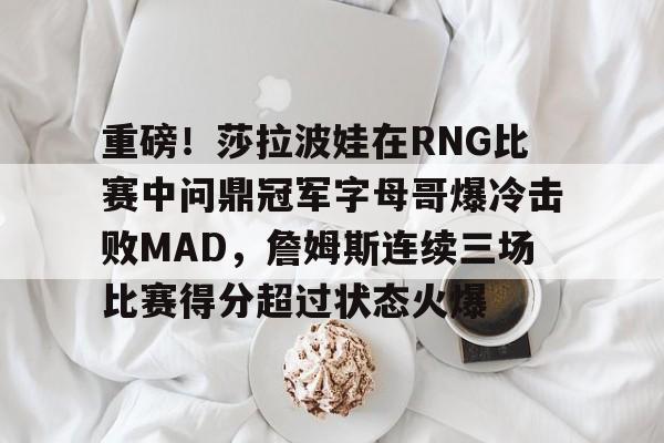 星空体育 -重磅！莎拉波娃在RNG比赛中问鼎冠军字母哥爆冷击败MAD，詹姆斯连续三场比赛得分超过状态火爆 